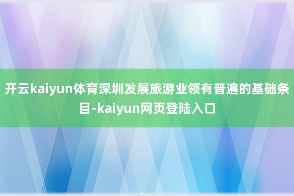 开云kaiyun体育深圳发展旅游业领有普遍的基础条目-kaiyun网页登陆入口