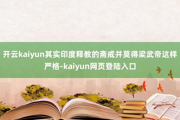 开云kaiyun其实印度释教的斋戒并莫得梁武帝这样严格-kaiyun网页登陆入口