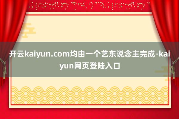 开云kaiyun.com均由一个艺东说念主完成-kaiyun网页登陆入口