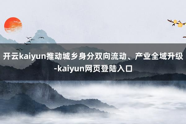 开云kaiyun推动城乡身分双向流动、产业全域升级-kaiyun网页登陆入口