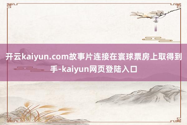 开云kaiyun.com故事片连接在寰球票房上取得到手-kaiyun网页登陆入口