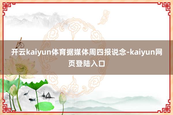 开云kaiyun体育　　据媒体周四报说念-kaiyun网页登陆入口