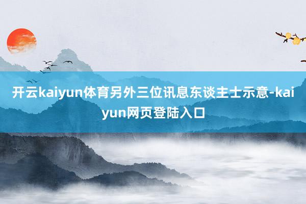 开云kaiyun体育另外三位讯息东谈主士示意-kaiyun网页登陆入口