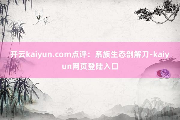 开云kaiyun.com点评：系族生态剖解刀-kaiyun网页登陆入口
