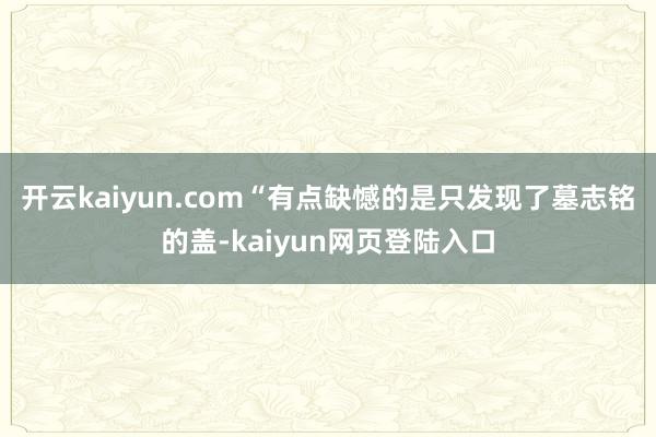 开云kaiyun.com“有点缺憾的是只发现了墓志铭的盖-kaiyun网页登陆入口