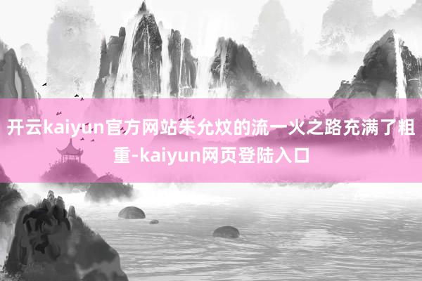 开云kaiyun官方网站朱允炆的流一火之路充满了粗重-kaiyun网页登陆入口