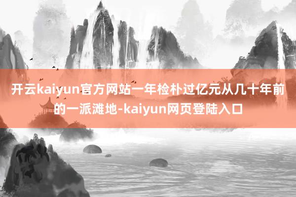开云kaiyun官方网站一年检朴过亿元　　从几十年前的一派滩地-kaiyun网页登陆入口