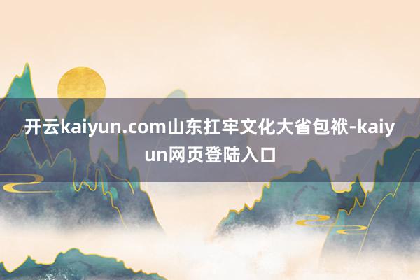 开云kaiyun.com山东扛牢文化大省包袱-kaiyun网页登陆入口