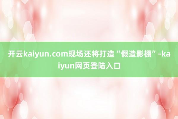 开云kaiyun.com现场还将打造“假造影棚”-kaiyun网页登陆入口