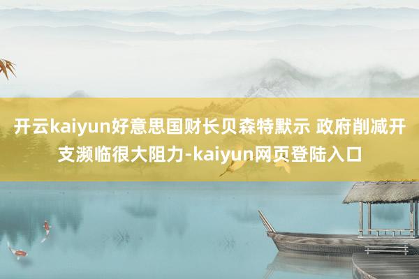 开云kaiyun好意思国财长贝森特默示 政府削减开支濒临很大阻力-kaiyun网页登陆入口