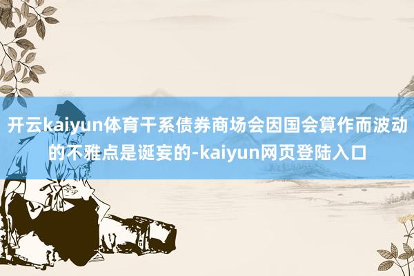 开云kaiyun体育干系债券商场会因国会算作而波动的不雅点是诞妄的-kaiyun网页登陆入口