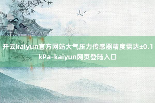 开云kaiyun官方网站大气压力传感器精度需达±0.1kPa-kaiyun网页登陆入口
