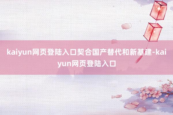 kaiyun网页登陆入口契合国产替代和新基建-kaiyun网页登陆入口