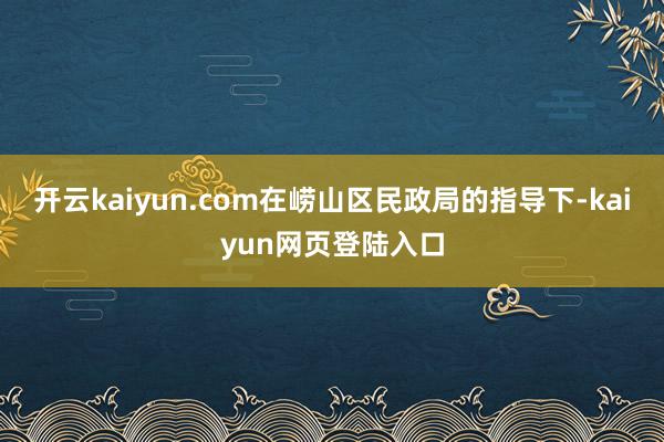 开云kaiyun.com在崂山区民政局的指导下-kaiyun网页登陆入口