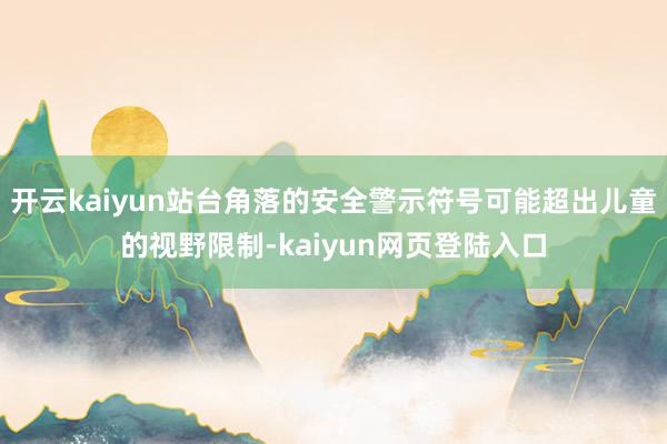 开云kaiyun站台角落的安全警示符号可能超出儿童的视野限制-kaiyun网页登陆入口