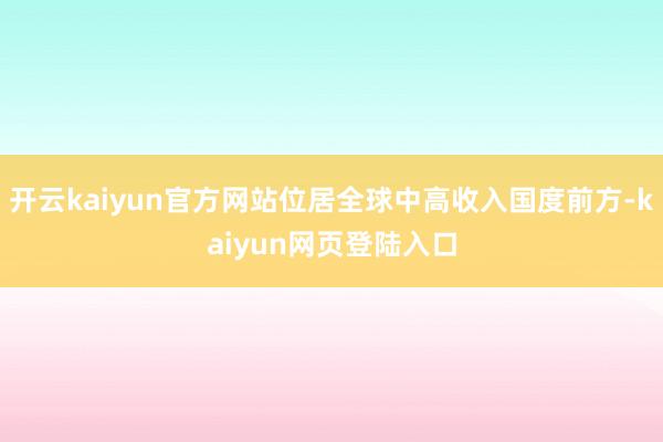 开云kaiyun官方网站位居全球中高收入国度前方-kaiyun网页登陆入口
