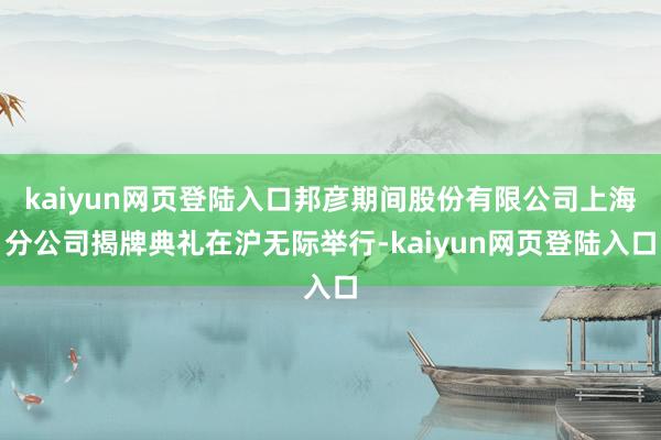 kaiyun网页登陆入口邦彦期间股份有限公司上海分公司揭牌典礼在沪无际举行-kaiyun网页登陆入口