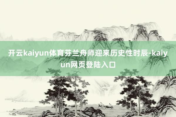 开云kaiyun体育芬兰舟师迎来历史性时辰-kaiyun网页登陆入口