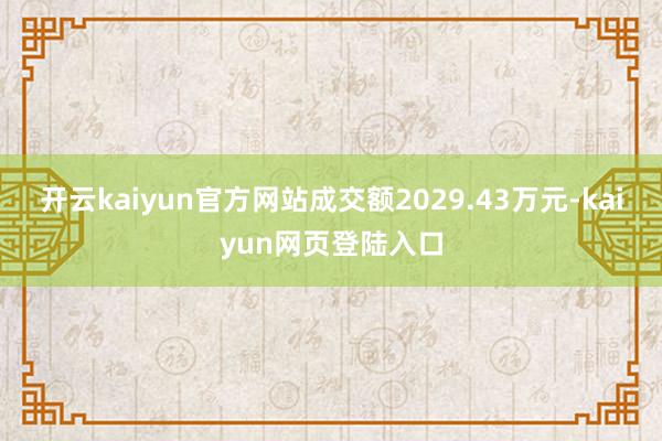 开云kaiyun官方网站成交额2029.43万元-kaiyun网页登陆入口