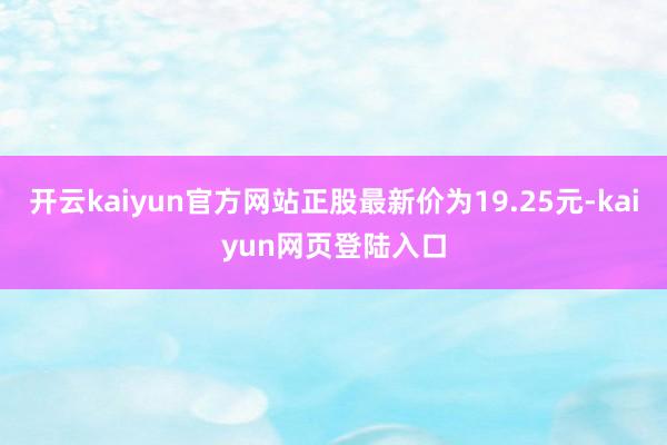 开云kaiyun官方网站正股最新价为19.25元-kaiyun网页登陆入口
