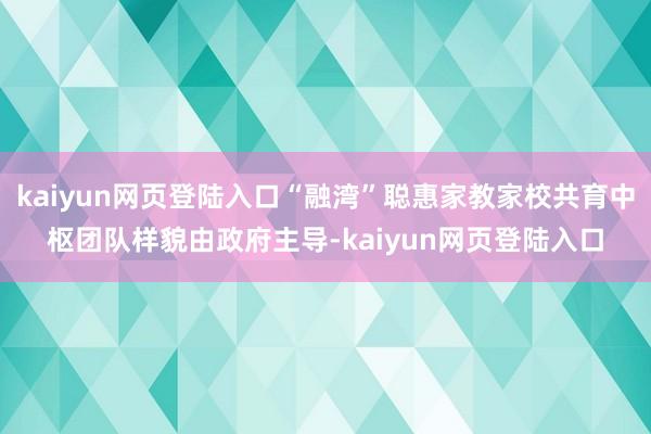 kaiyun网页登陆入口“融湾”聪惠家教家校共育中枢团队样貌由政府主导-kaiyun网页登陆入口