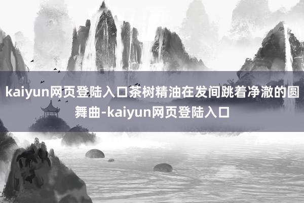 kaiyun网页登陆入口茶树精油在发间跳着净澈的圆舞曲-kaiyun网页登陆入口