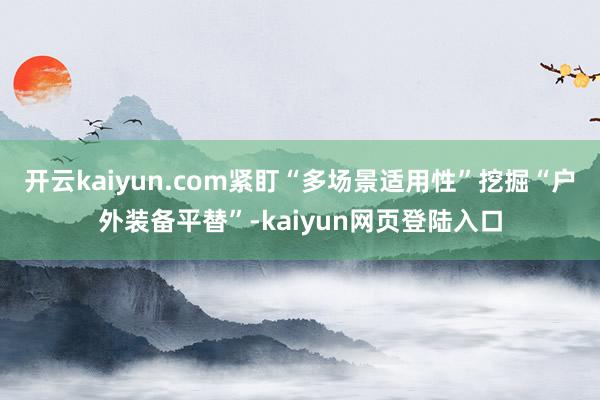 开云kaiyun.com紧盯“多场景适用性”挖掘“户外装备平替”-kaiyun网页登陆入口