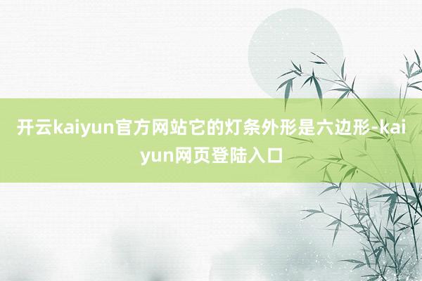 开云kaiyun官方网站它的灯条外形是六边形-kaiyun网页登陆入口