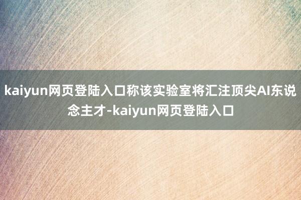 kaiyun网页登陆入口称该实验室将汇注顶尖AI东说念主才-kaiyun网页登陆入口