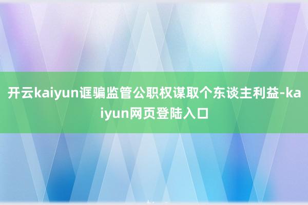 开云kaiyun诓骗监管公职权谋取个东谈主利益-kaiyun网页登陆入口