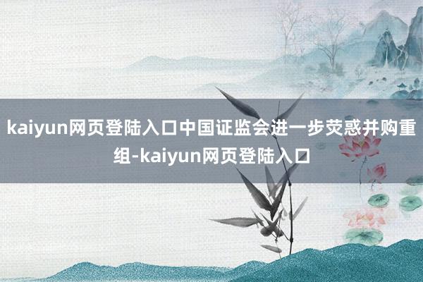 kaiyun网页登陆入口中国证监会进一步荧惑并购重组-kaiyun网页登陆入口