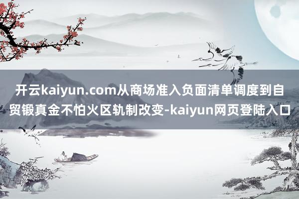 开云kaiyun.com从商场准入负面清单调度到自贸锻真金不怕火区轨制改变-kaiyun网页登陆入口