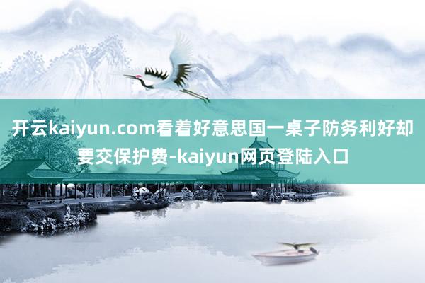 开云kaiyun.com看着好意思国一桌子防务利好却要交保护费-kaiyun网页登陆入口