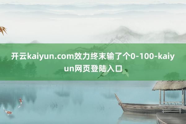 开云kaiyun.com效力终末输了个0-100-kaiyun网页登陆入口