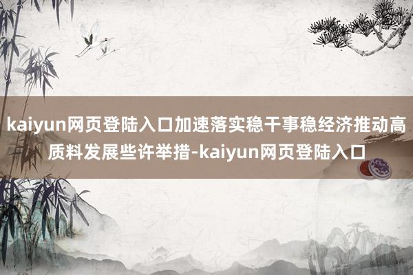 kaiyun网页登陆入口加速落实稳干事稳经济推动高质料发展些许举措-kaiyun网页登陆入口
