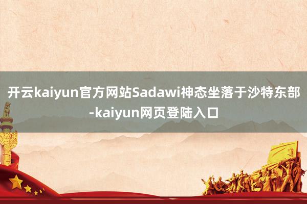 开云kaiyun官方网站Sadawi神态坐落于沙特东部-kaiyun网页登陆入口