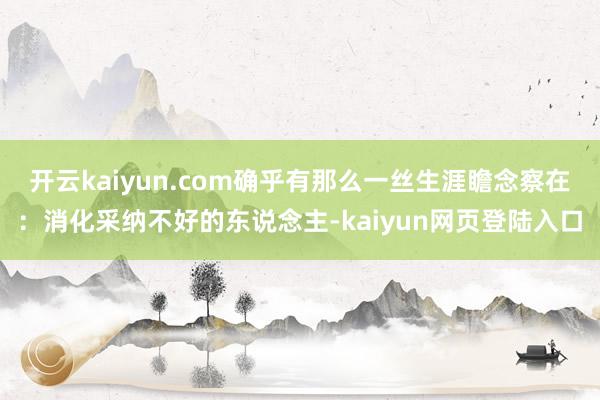 开云kaiyun.com确乎有那么一丝生涯瞻念察在:消化采纳不好的东说念主-kaiyun网页登陆入口
