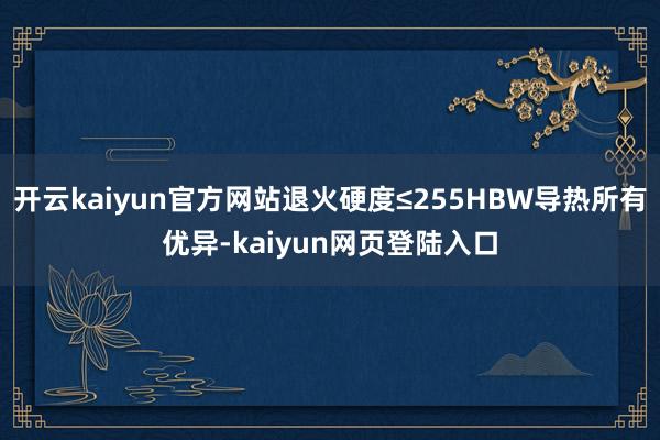开云kaiyun官方网站退火硬度≤255HBW导热所有优异-kaiyun网页登陆入口