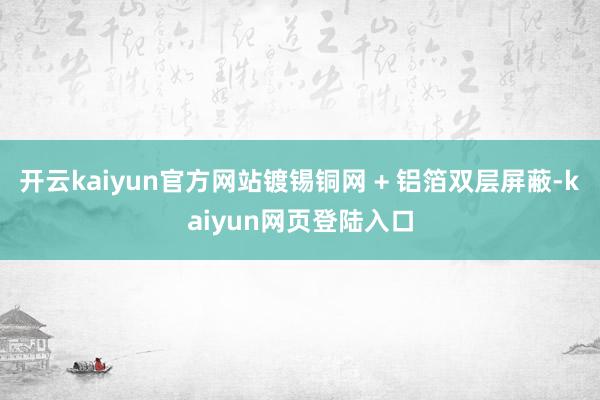 开云kaiyun官方网站镀锡铜网 + 铝箔双层屏蔽-kaiyun网页登陆入口