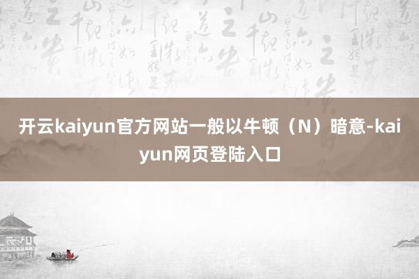 开云kaiyun官方网站一般以牛顿（N）暗意-kaiyun网页登陆入口