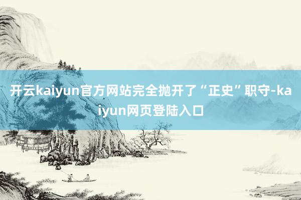 开云kaiyun官方网站完全抛开了“正史”职守-kaiyun网页登陆入口