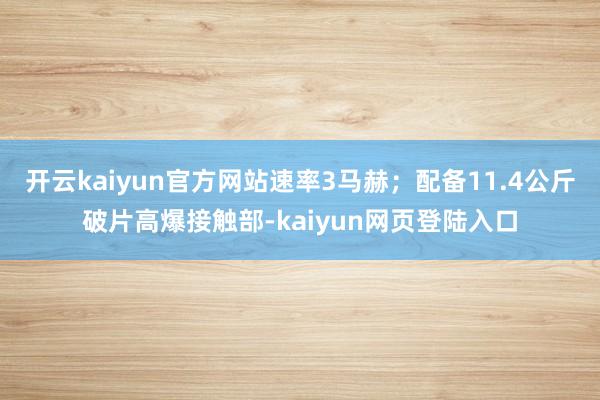 开云kaiyun官方网站速率3马赫；配备11.4公斤破片高爆接触部-kaiyun网页登陆入口