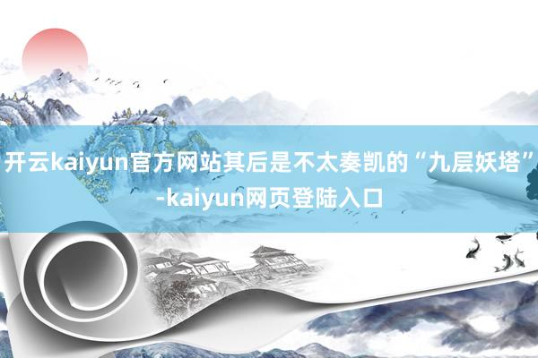 开云kaiyun官方网站其后是不太奏凯的“九层妖塔”-kaiyun网页登陆入口