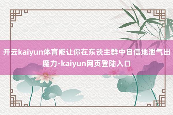开云kaiyun体育能让你在东谈主群中自信地泄气出魔力-kaiyun网页登陆入口