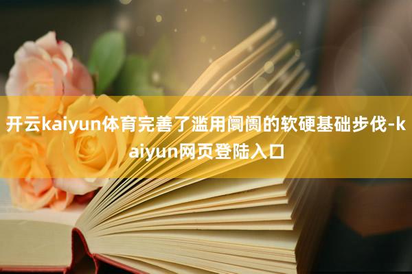 开云kaiyun体育完善了滥用阛阓的软硬基础步伐-kaiyun网页登陆入口