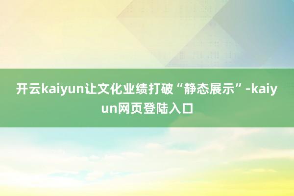 开云kaiyun让文化业绩打破“静态展示”-kaiyun网页登陆入口