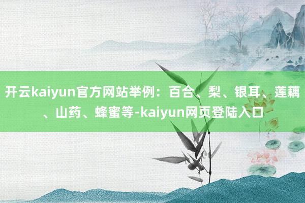 开云kaiyun官方网站举例：百合、梨、银耳、莲藕、山药、蜂蜜等-kaiyun网页登陆入口
