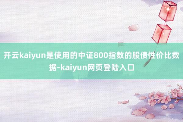 开云kaiyun是使用的中证800指数的股债性价比数据-kaiyun网页登陆入口