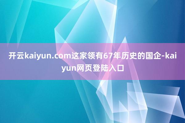 开云kaiyun.com这家领有67年历史的国企-kaiyun网页登陆入口