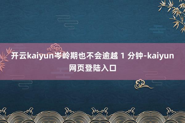 开云kaiyun岑岭期也不会逾越 1 分钟-kaiyun网页登陆入口